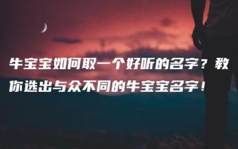 牛宝宝如何取一个好听的名字？教你选出与众不同的牛宝宝名字！