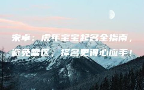 宋卓：虎年宝宝起名全指南，避免雷区，择名更得心应手！