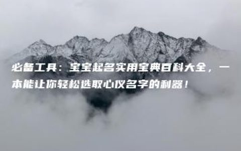 必备工具：宝宝起名实用宝典百科大全，一本能让你轻松选取心仪名字的利器！