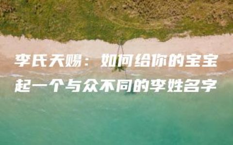 李氏天赐：如何给你的宝宝起一个与众不同的李姓名字