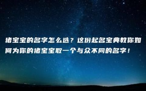 猪宝宝的名字怎么选？这份起名宝典教你如何为你的猪宝宝取一个与众不同的名字！