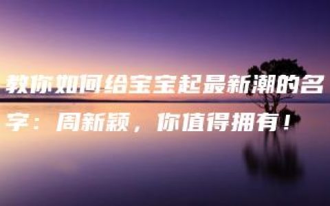 教你如何给宝宝起最新潮的名字：周新颖，你值得拥有！