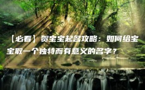 【必看】贺宝宝起名攻略：如何给宝宝取一个独特而有意义的名字？