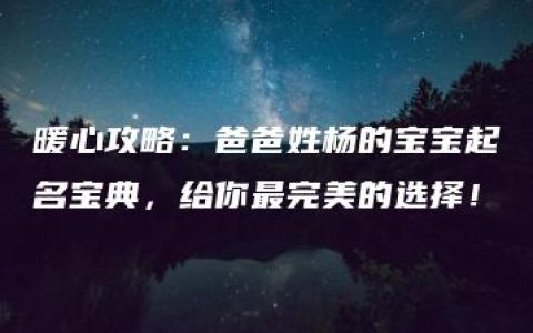 暖心攻略：爸爸姓杨的宝宝起名宝典，给你最完美的选择！