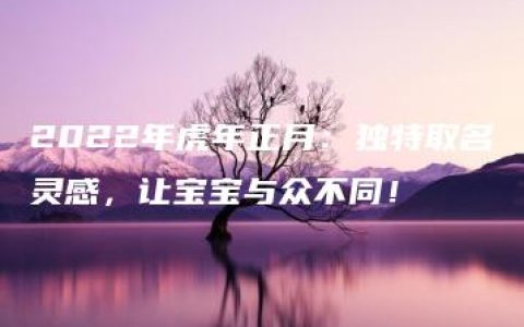 2022年虎年正月：独特取名灵感，让宝宝与众不同！