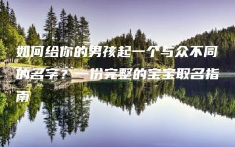 如何给你的男孩起一个与众不同的名字？一份完整的宝宝取名指南