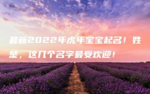 最新2022年虎年宝宝起名！姓楚，这几个名字最受欢迎！