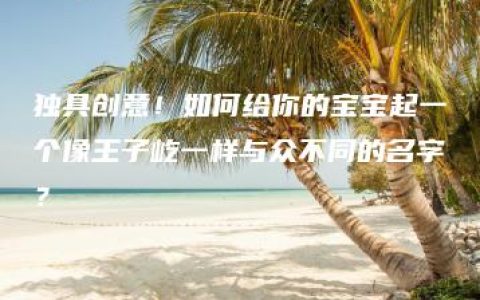 独具创意！如何给你的宝宝起一个像王子屹一样与众不同的名字？