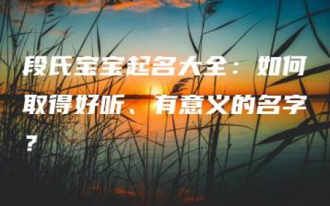 段氏宝宝起名大全：如何取得好听、有意义的名字？