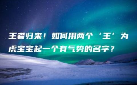 王者归来！如何用两个‘王’为虎宝宝起一个有气势的名字？