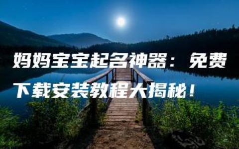 妈妈宝宝起名神器：免费下载安装教程大揭秘！