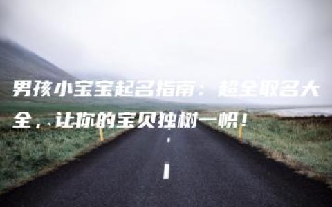 男孩小宝宝起名指南：超全取名大全，让你的宝贝独树一帜！