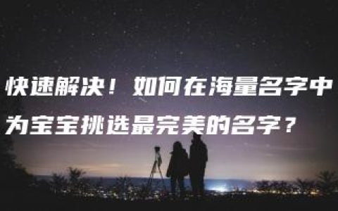 快速解决！如何在海量名字中为宝宝挑选最完美的名字？