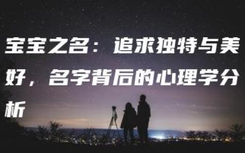 宝宝之名：追求独特与美好，名字背后的心理学分析