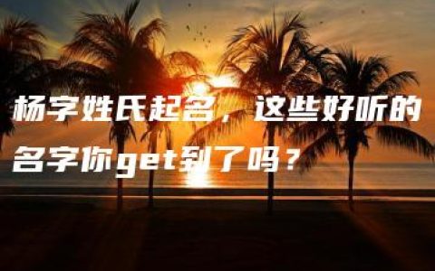 杨字姓氏起名，这些好听的名字你get到了吗？