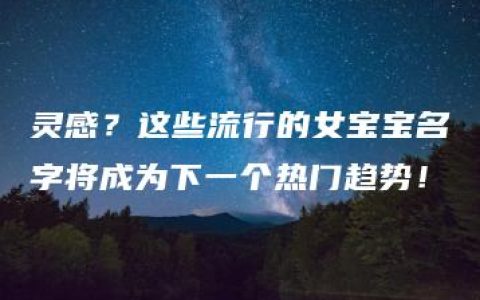 灵感？这些流行的女宝宝名字将成为下一个热门趋势！