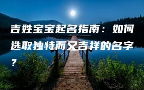 吉姓宝宝起名指南：如何选取独特而又吉祥的名字？