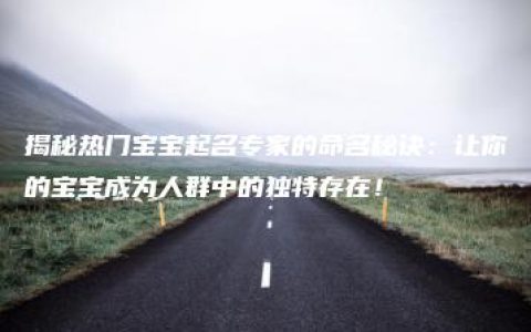 揭秘热门宝宝起名专家的命名秘诀：让你的宝宝成为人群中的独特存在！