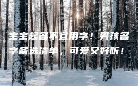 宝宝起名不宜用字！男孩名字备选清单，可爱又好听！