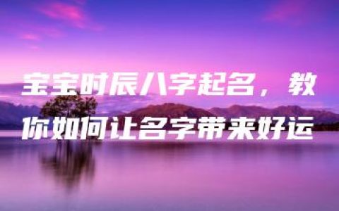 宝宝时辰八字起名，教你如何让名字带来好运