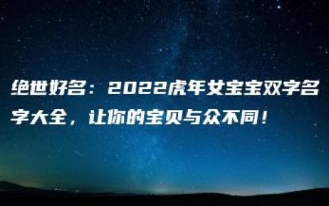 绝世好名：2022虎年女宝宝双字名字大全，让你的宝贝与众不同！