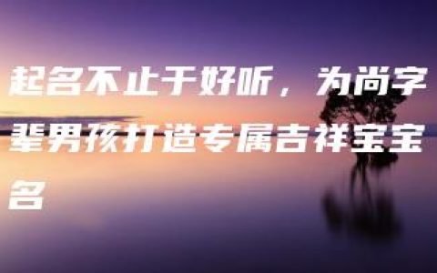 起名不止于好听，为尚字辈男孩打造专属吉祥宝宝名