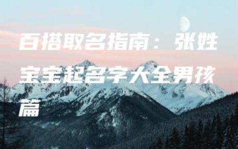 百搭取名指南：张姓宝宝起名字大全男孩篇