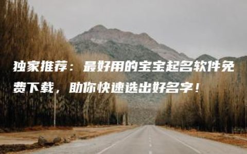 独家推荐：最好用的宝宝起名软件免费下载，助你快速选出好名字！