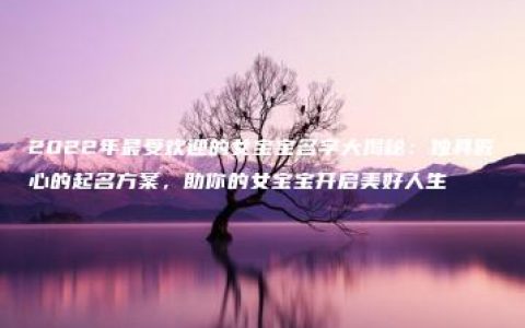 2022年最受欢迎的女宝宝名字大揭秘：独具匠心的起名方案，助你的女宝宝开启美好人生