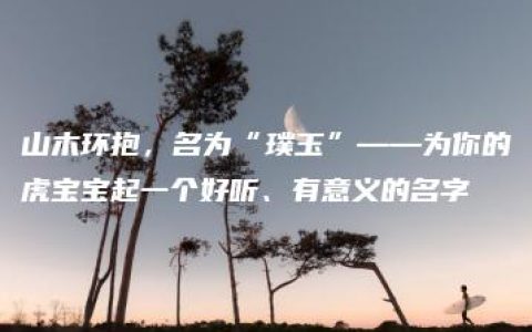 山木环抱，名为“璞玉”——为你的虎宝宝起一个好听、有意义的名字