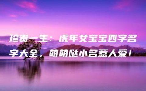 珍贵一生：虎年女宝宝四字名字大全，萌萌哒小名惹人爱！