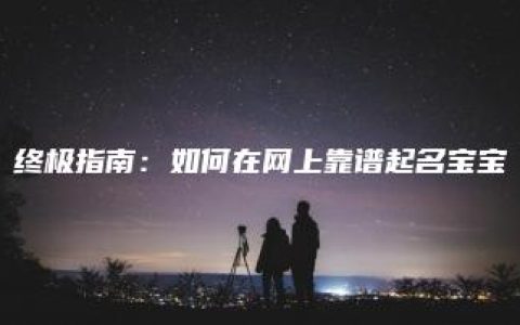 终极指南：如何在网上靠谱起名宝宝