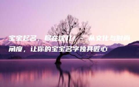 宝宝起名，尽在这儿！- 从文化与时尚角度，让你的宝宝名字独具匠心