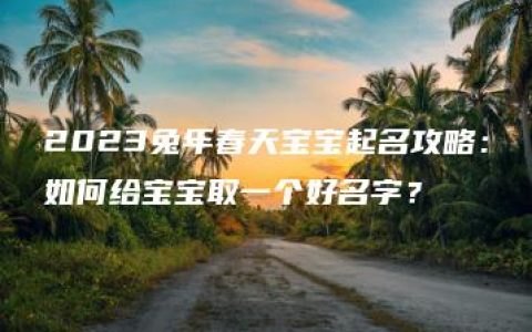 2023兔年春天宝宝起名攻略：如何给宝宝取一个好名字？