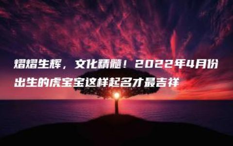 熠熠生辉，文化精髓！2022年4月份出生的虎宝宝这样起名才最吉祥