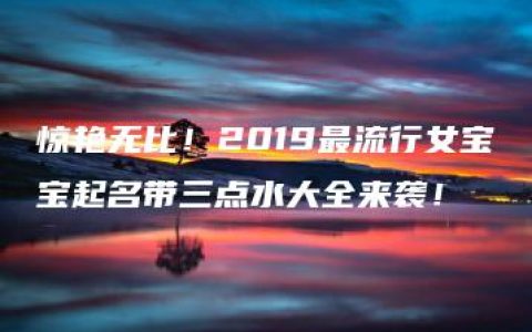 惊艳无比！2019最流行女宝宝起名带三点水大全来袭！