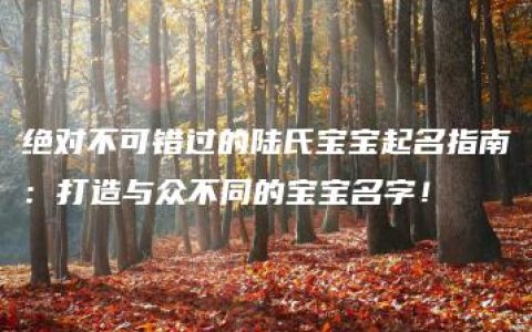 绝对不可错过的陆氏宝宝起名指南：打造与众不同的宝宝名字！