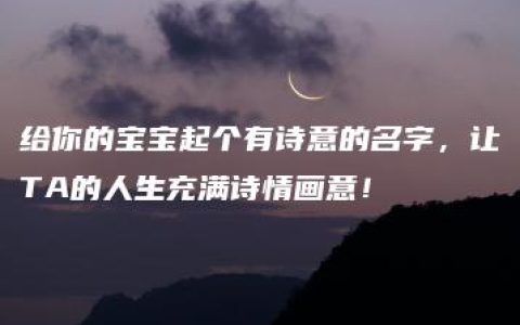 给你的宝宝起个有诗意的名字，让TA的人生充满诗情画意！