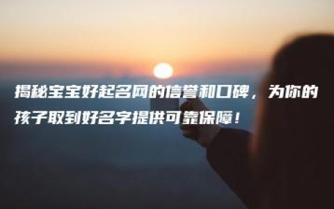 揭秘宝宝好起名网的信誉和口碑，为你的孩子取到好名字提供可靠保障！