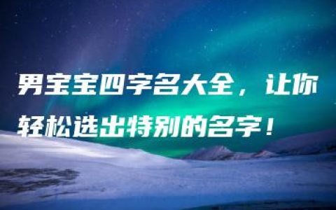 男宝宝四字名大全，让你轻松选出特别的名字！