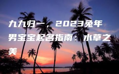 九九归一，2023兔年男宝宝起名指南：水草之美