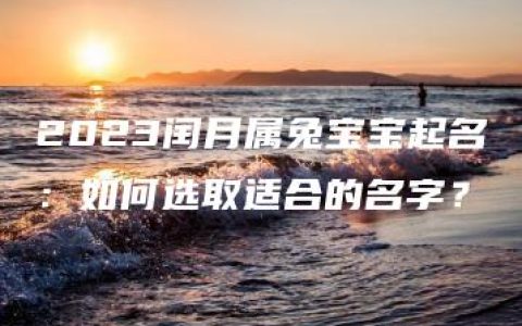 2023闰月属兔宝宝起名：如何选取适合的名字？