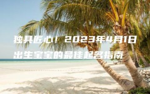 独具匠心！2023年4月1日出生宝宝的最佳起名指南