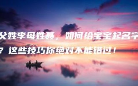 父姓李母姓聂，如何给宝宝起名字？这些技巧你绝对不能错过！