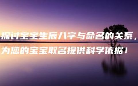 探讨宝宝生辰八字与命名的关系，为您的宝宝取名提供科学依据！