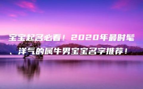 宝宝起名必看！2020年最时髦、洋气的属牛男宝宝名字推荐！