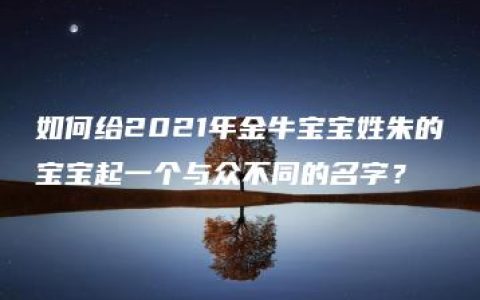 如何给2021年金牛宝宝姓朱的宝宝起一个与众不同的名字？