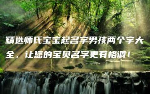 精选师氏宝宝起名字男孩两个字大全，让您的宝贝名字更有格调！