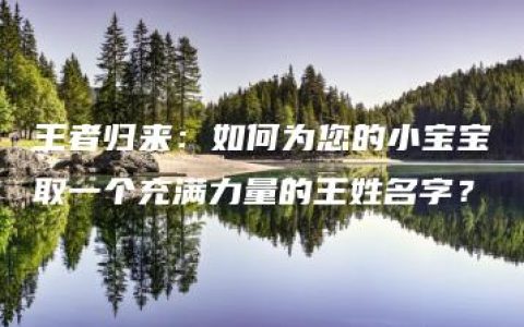 王者归来：如何为您的小宝宝取一个充满力量的王姓名字？