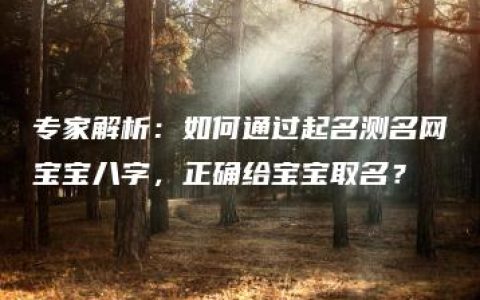 专家解析：如何通过起名测名网宝宝八字，正确给宝宝取名？